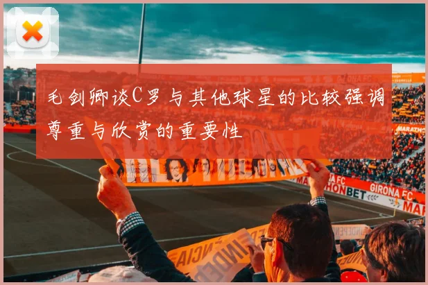 毛剑卿谈C罗与其他球星的比较强调尊重与欣赏的重要性