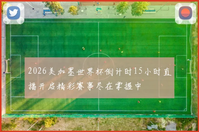2026美加墨世界杯倒计时15小时直播开启精彩赛事尽在掌握中
