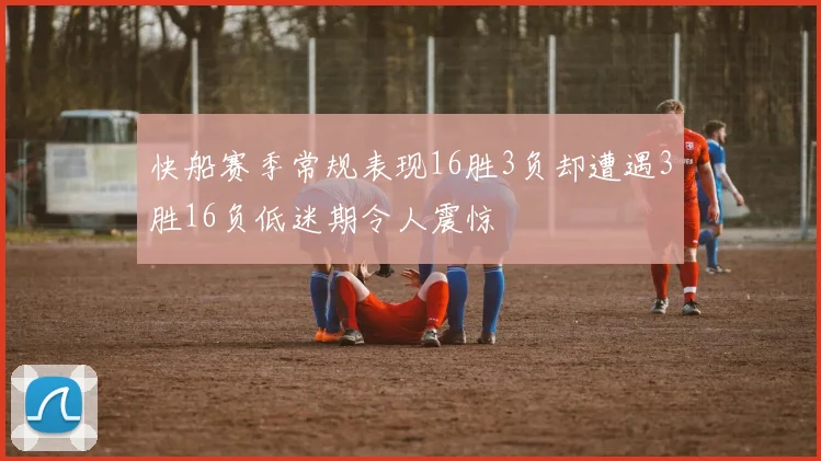 快船赛季常规表现16胜3负却遭遇3胜16负低迷期令人震惊