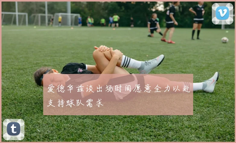 爱德华兹谈出场时间愿意全力以赴支持球队需求