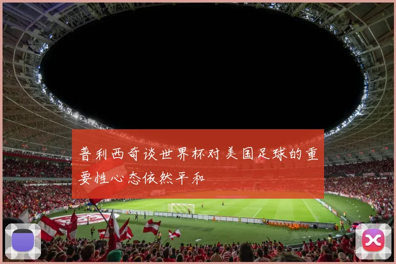 普利西奇谈世界杯对美国足球的重要性心态依然平和