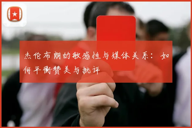 杰伦布朗的敏感性与媒体关系：如何平衡赞美与批评