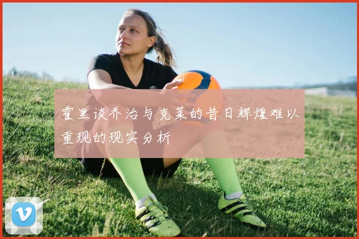 霍里谈乔治与克莱的昔日辉煌难以重现的现实分析