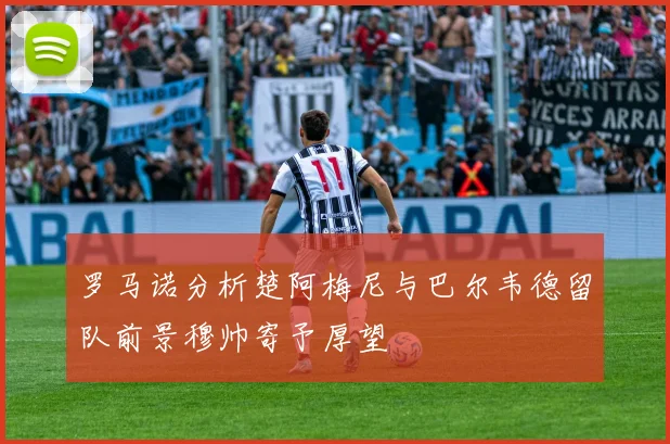 罗马诺分析楚阿梅尼与巴尔韦德留队前景穆帅寄予厚望