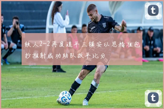 铁人2-2再度追平三镇安以恩精准包抄推射成功助队扳平比分