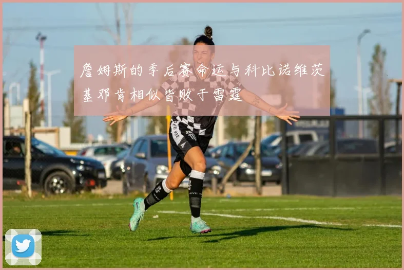 詹姆斯的季后赛命运与科比诺维茨基邓肯相似皆败于雷霆