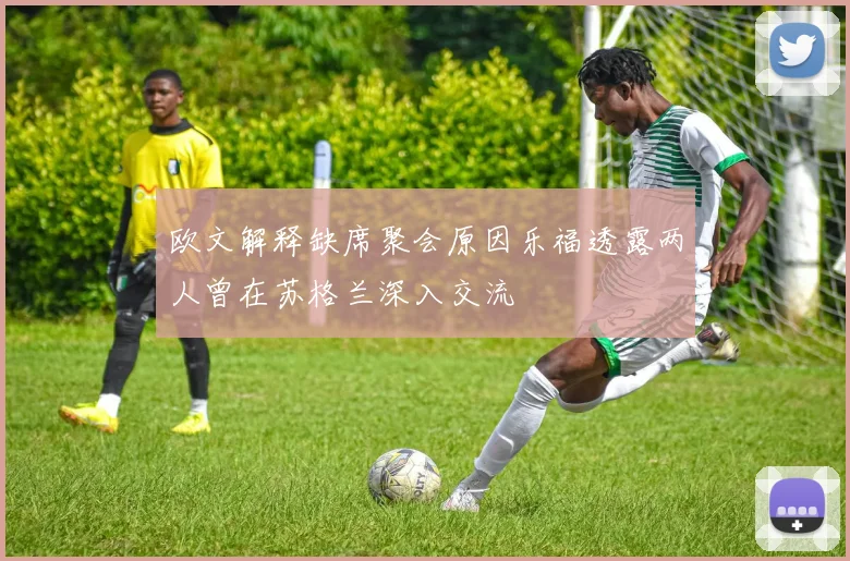 欧文解释缺席聚会原因乐福透露两人曾在苏格兰深入交流
