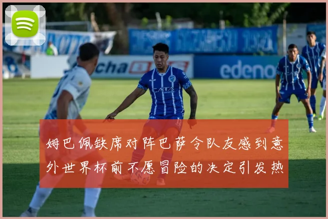 姆巴佩缺席对阵巴萨令队友感到意外世界杯前不愿冒险的决定引发热议