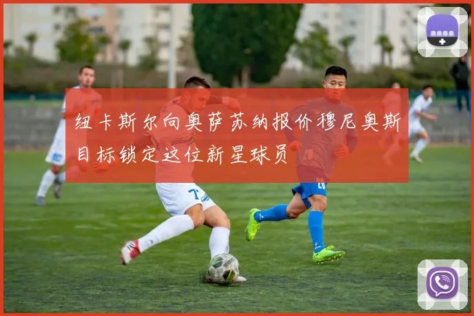纽卡斯尔向奥萨苏纳报价穆尼奥斯目标锁定这位新星球员