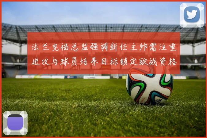 法兰克福总监强调新任主帅需注重进攻与球员培养目标锁定欧战资格