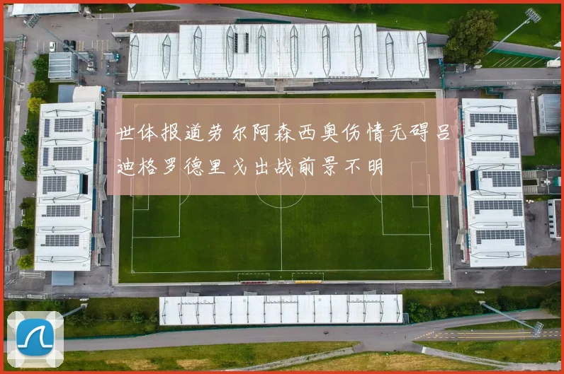 世体报道劳尔阿森西奥伤情无碍吕迪格罗德里戈出战前景不明