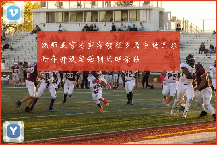 热那亚官方宣布续租罗马中场巴尔丹齐并设定强制买断条款