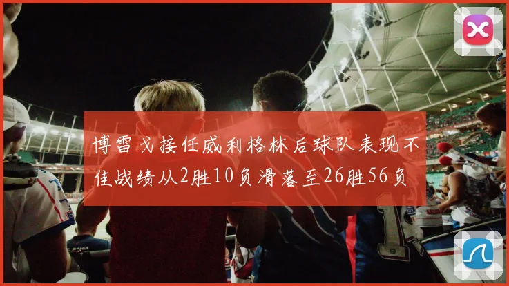 博雷戈接任威利格林后球队表现不佳战绩从2胜10负滑落至26胜56负