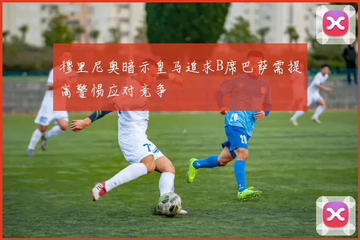 穆里尼奥暗示皇马追求B席巴萨需提高警惕应对竞争