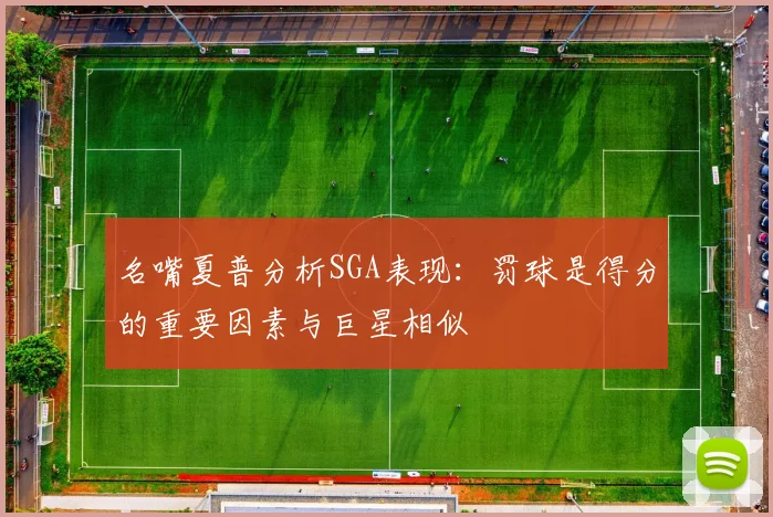 名嘴夏普分析SGA表现：罚球是得分的重要因素与巨星相似