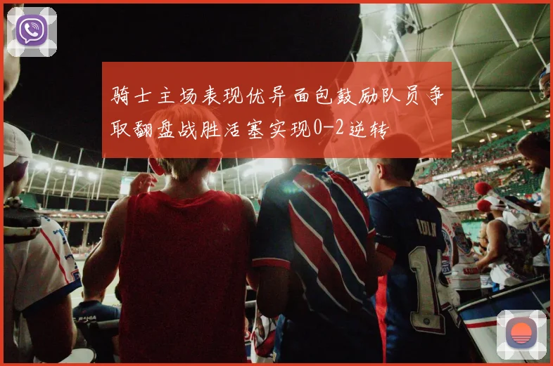 骑士主场表现优异面包鼓励队员争取翻盘战胜活塞实现0-2逆转