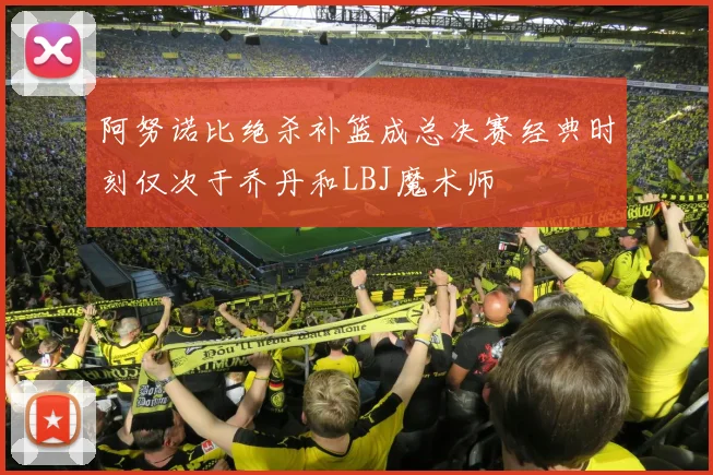 阿努诺比绝杀补篮成总决赛经典时刻仅次于乔丹和LBJ魔术师