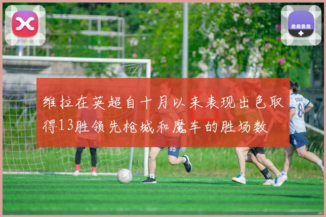 维拉在英超自十月以来表现出色取得13胜领先枪城和魔车的胜场数